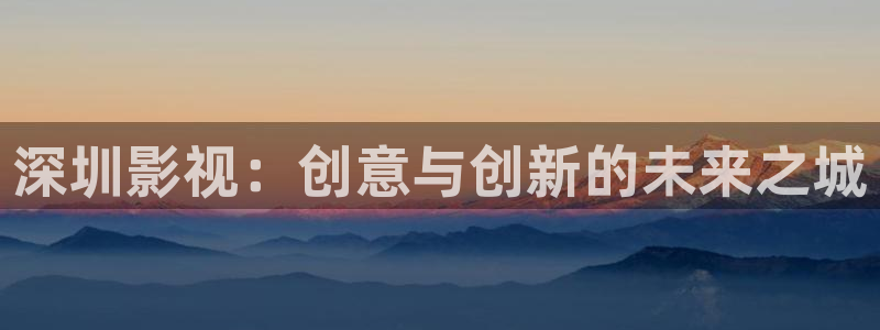 金桔视频：深圳影视：创意与创新的未来之城
