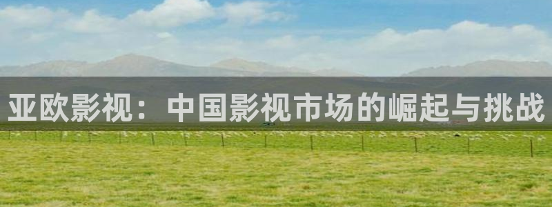 金桔利咽清喉片：亚欧影视：中国影视市场的崛起与挑战
